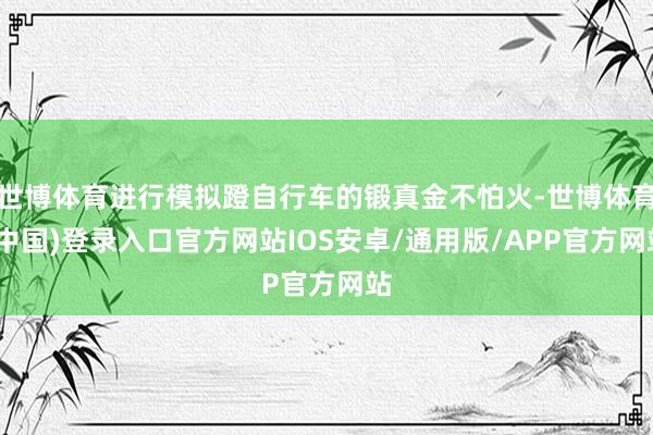 世博体育进行模拟蹬自行车的锻真金不怕火-世博体育(中国)登录入口官方网站IOS安卓/通用版/APP官方网站