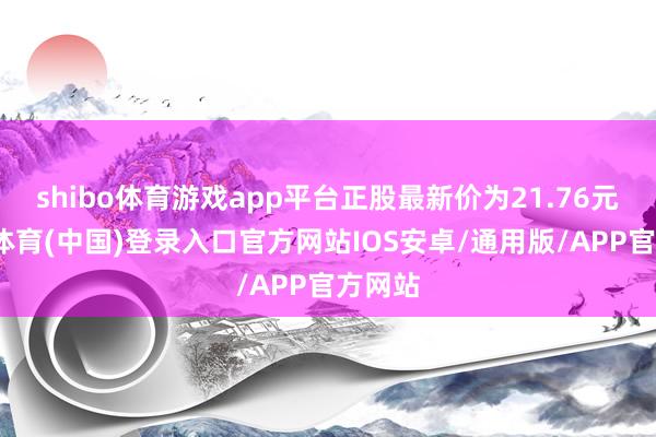 shibo体育游戏app平台正股最新价为21.76元-世博体育(中国)登录入口官方网站IOS安卓/通用版/APP官方网站