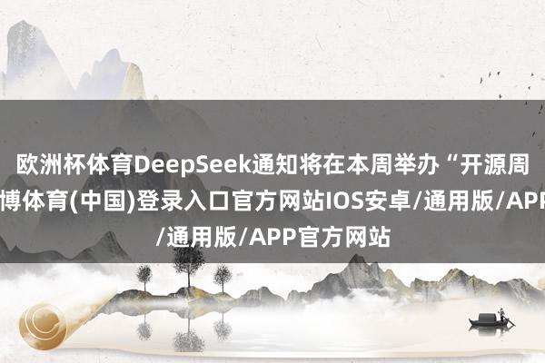 欧洲杯体育DeepSeek通知将在本周举办“开源周”行动-世博体育(中国)登录入口官方网站IOS安卓/通用版/APP官方网站