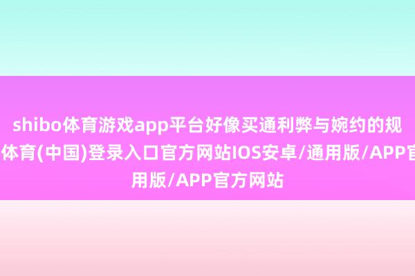 shibo体育游戏app平台好像买通利弊与婉约的规模-世博体育(中国)登录入口官方网站IOS安卓/通用版/APP官方网站