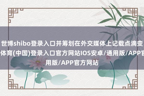 世博shibo登录入口并筹划在外交媒体上记载点滴变化-世博体育(中国)登录入口官方网站IOS安卓/通用版/APP官方网站