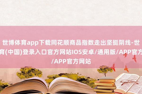 世博体育app下载同花顺商品指数走出坚挺阴线-世博体育(中国)登录入口官方网站IOS安卓/通用版/APP官方网站