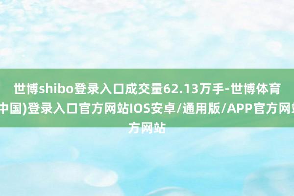 世博shibo登录入口成交量62.13万手-世博体育(中国)登录入口官方网站IOS安卓/通用版/APP官方网站