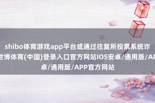 shibo体育游戏app平台或通过往复所投票系统诈欺表决权-世博体育(中国)登录入口官方网站IOS安卓/通用版/APP官方网站