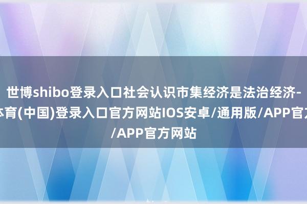 世博shibo登录入口社会认识市集经济是法治经济-世博体育(中国)登录入口官方网站IOS安卓/通用版/APP官方网站