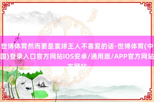 世博体育然而要是寰球王人不喜爱的话-世博体育(中国)登录入口官方网站IOS安卓/通用版/APP官方网站