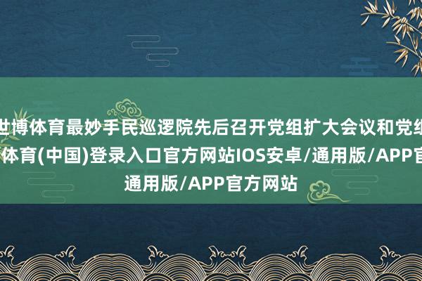 世博体育最妙手民巡逻院先后召开党组扩大会议和党组会-世博体育(中国)登录入口官方网站IOS安卓/通用版/APP官方网站