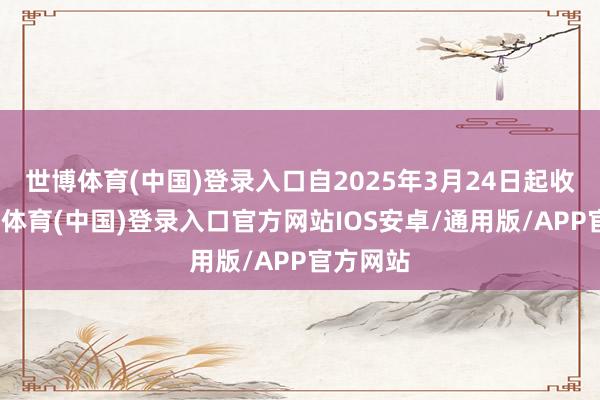 世博体育(中国)登录入口自2025年3月24日起收效-世博体育(中国)登录入口官方网站IOS安卓/通用版/APP官方网站