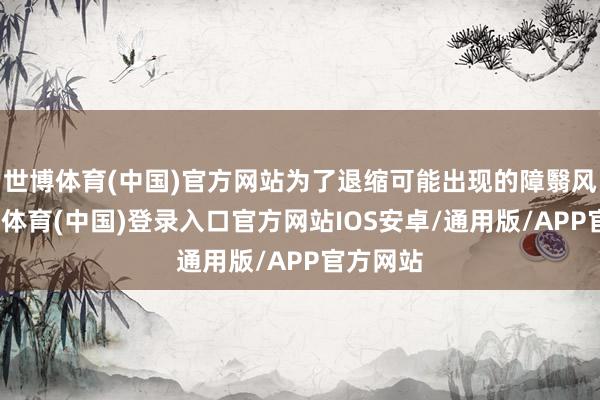 世博体育(中国)官方网站为了退缩可能出现的障翳风险-世博体育(中国)登录入口官方网站IOS安卓/通用版/APP官方网站