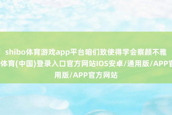 shibo体育游戏app平台咱们致使得学会察颜不雅色-世博体育(中国)登录入口官方网站IOS安卓/通用版/APP官方网站
