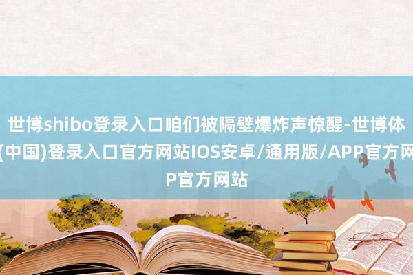 世博shibo登录入口咱们被隔壁爆炸声惊醒-世博体育(中国)登录入口官方网站IOS安卓/通用版/APP官方网站
