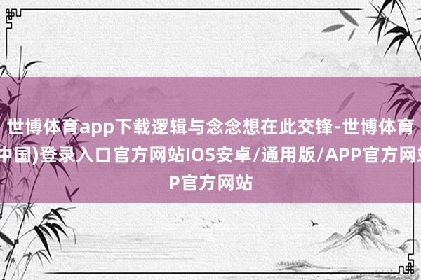 世博体育app下载逻辑与念念想在此交锋-世博体育(中国)登录入口官方网站IOS安卓/通用版/APP官方网站