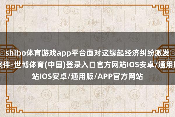 shibo体育游戏app平台面对这缘起经济纠纷激发的“刑民交叉”案件-世博体育(中国)登录入口官方网站IOS安卓/通用版/APP官方网站