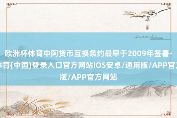 欧洲杯体育中阿货币互换条约最早于2009年签署-世博体育(中国)登录入口官方网站IOS安卓/通用版/APP官方网站