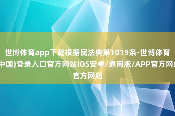 世博体育app下载根据民法典第1019条-世博体育(中国)登录入口官方网站IOS安卓/通用版/APP官方网站