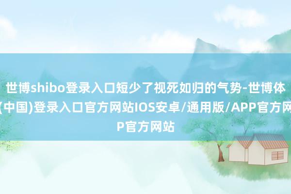 世博shibo登录入口短少了视死如归的气势-世博体育(中国)登录入口官方网站IOS安卓/通用版/APP官方网站