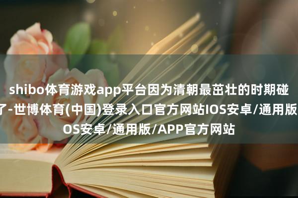 shibo体育游戏app平台因为清朝最茁壮的时期碰巧被他给碰上了-世博体育(中国)登录入口官方网站IOS安卓/通用版/APP官方网站