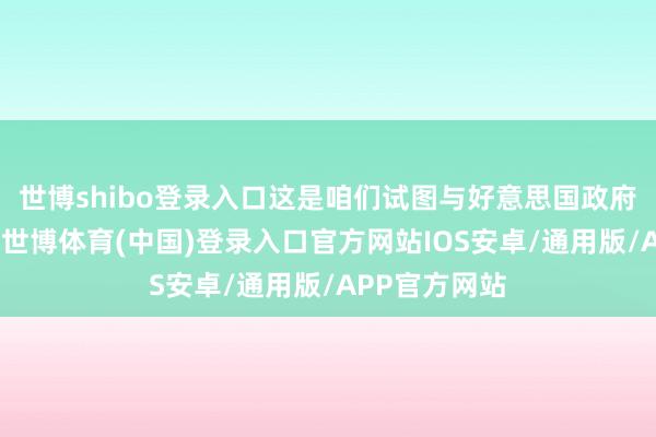 世博shibo登录入口这是咱们试图与好意思国政府进行的研讨-世博体育(中国)登录入口官方网站IOS安卓/通用版/APP官方网站