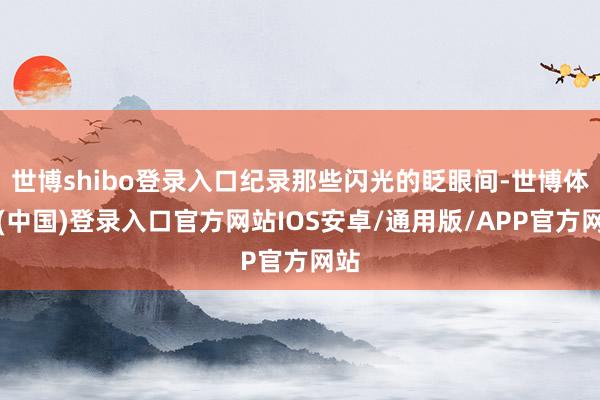 世博shibo登录入口纪录那些闪光的眨眼间-世博体育(中国)登录入口官方网站IOS安卓/通用版/APP官方网站