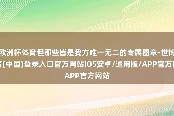 欧洲杯体育但那些皆是我方唯一无二的专属图章-世博体育(中国)登录入口官方网站IOS安卓/通用版/APP官方网站