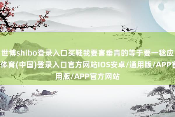 世博shibo登录入口买鞋我要害垂青的等于要一稔应许-世博体育(中国)登录入口官方网站IOS安卓/通用版/APP官方网站
