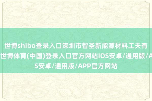 世博shibo登录入口深圳市智圣新能源材料工夫有限公司成立-世博体育(中国)登录入口官方网站IOS安卓/通用版/APP官方网站
