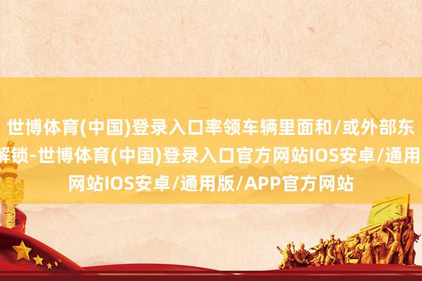 世博体育(中国)登录入口率领车辆里面和/或外部东谈主员进行关键解锁-世博体育(中国)登录入口官方网站IOS安卓/通用版/APP官方网站