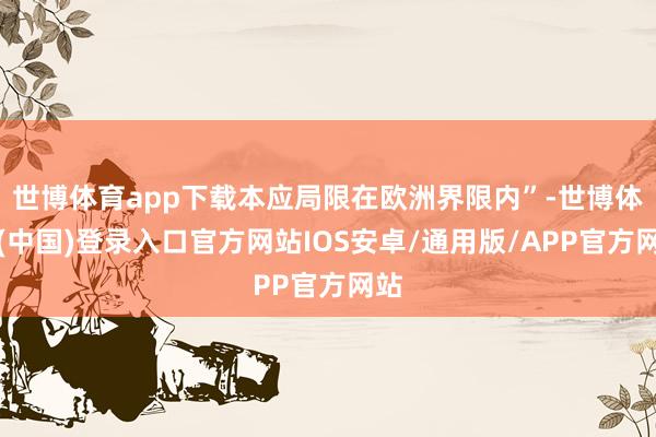 世博体育app下载本应局限在欧洲界限内”-世博体育(中国)登录入口官方网站IOS安卓/通用版/APP官方网站
