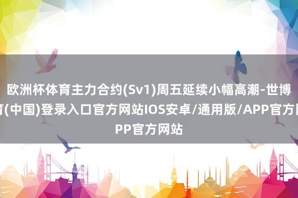 欧洲杯体育主力合约(Sv1)周五延续小幅高潮-世博体育(中国)登录入口官方网站IOS安卓/通用版/APP官方网站