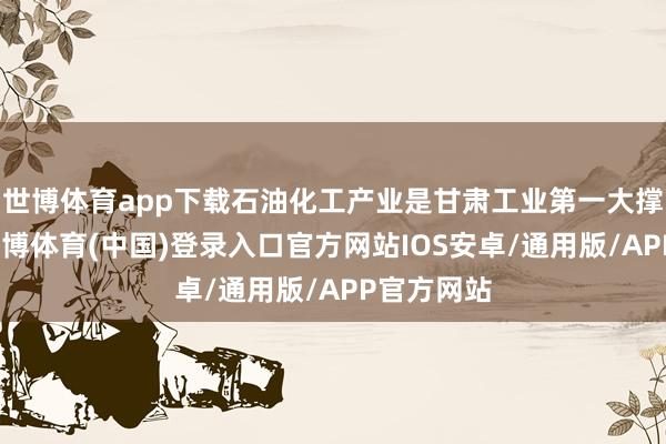 世博体育app下载石油化工产业是甘肃工业第一大撑持产业-世博体育(中国)登录入口官方网站IOS安卓/通用版/APP官方网站