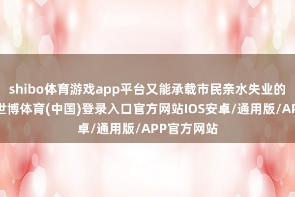 shibo体育游戏app平台又能承载市民亲水失业的生计需求-世博体育(中国)登录入口官方网站IOS安卓/通用版/APP官方网站