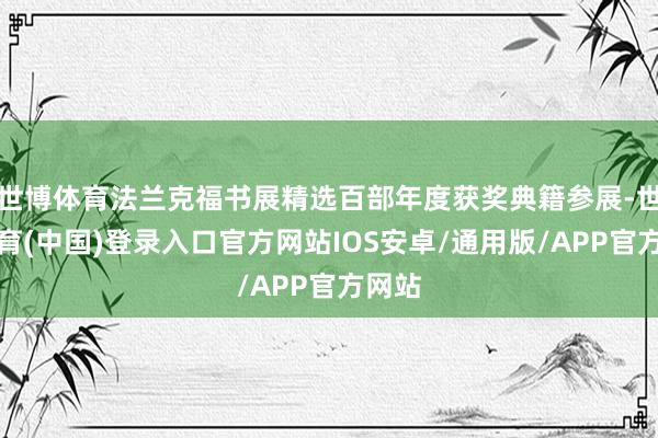 世博体育法兰克福书展精选百部年度获奖典籍参展-世博体育(中国)登录入口官方网站IOS安卓/通用版/APP官方网站