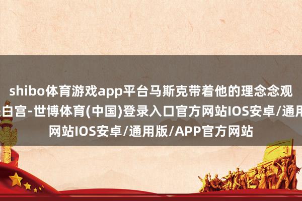 shibo体育游戏app平台马斯克带着他的理念念观念和硅谷脚本走进白宫-世博体育(中国)登录入口官方网站IOS安卓/通用版/APP官方网站