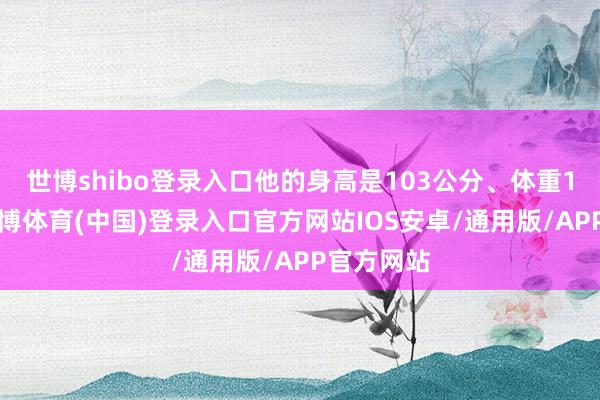 世博shibo登录入口他的身高是103公分、体重13公斤-世博体育(中国)登录入口官方网站IOS安卓/通用版/APP官方网站