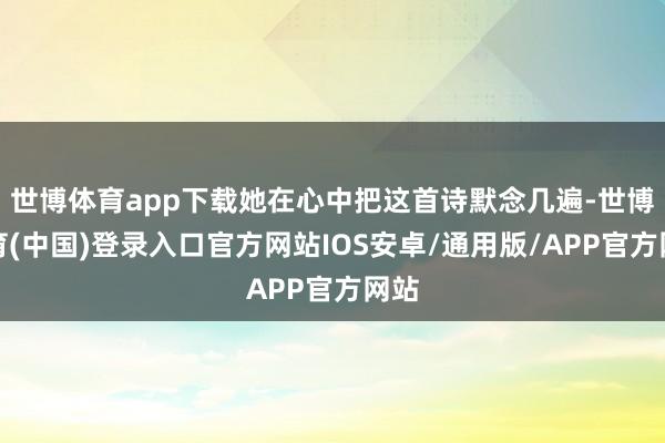 世博体育app下载她在心中把这首诗默念几遍-世博体育(中国)登录入口官方网站IOS安卓/通用版/APP官方网站