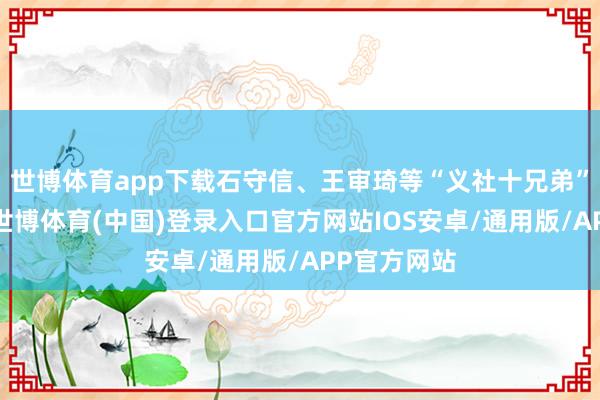 世博体育app下载石守信、王审琦等“义社十兄弟”紧随自后-世博体育(中国)登录入口官方网站IOS安卓/通用版/APP官方网站