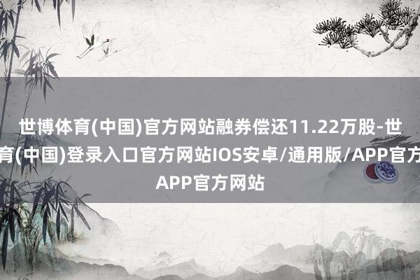世博体育(中国)官方网站融券偿还11.22万股-世博体育(中国)登录入口官方网站IOS安卓/通用版/APP官方网站