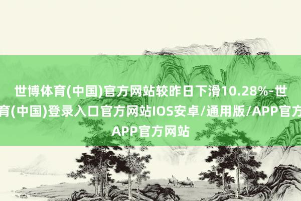 世博体育(中国)官方网站较昨日下滑10.28%-世博体育(中国)登录入口官方网站IOS安卓/通用版/APP官方网站