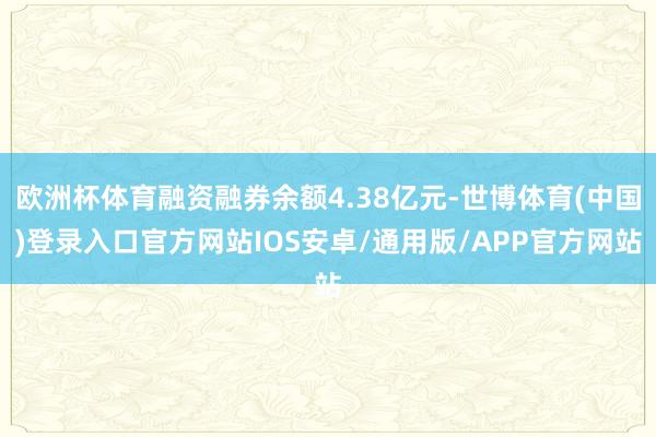 欧洲杯体育融资融券余额4.38亿元-世博体育(中国)登录入口官方网站IOS安卓/通用版/APP官方网站