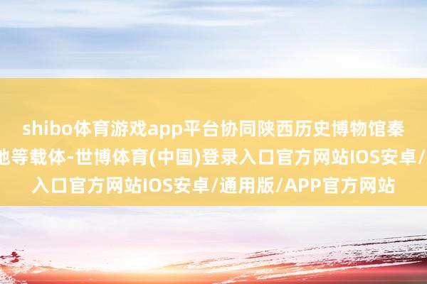 shibo体育游戏app平台协同陕西历史博物馆秦汉分馆和秦汉考古基地等载体-世博体育(中国)登录入口官方网站IOS安卓/通用版/APP官方网站