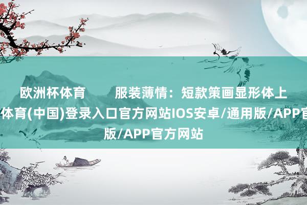 欧洲杯体育        服装薄情：短款策画显形体上风-世博体育(中国)登录入口官方网站IOS安卓/通用版/APP官方网站