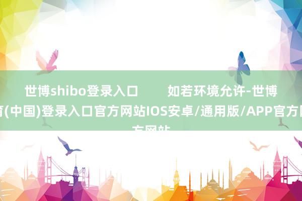世博shibo登录入口        如若环境允许-世博体育(中国)登录入口官方网站IOS安卓/通用版/APP官方网站