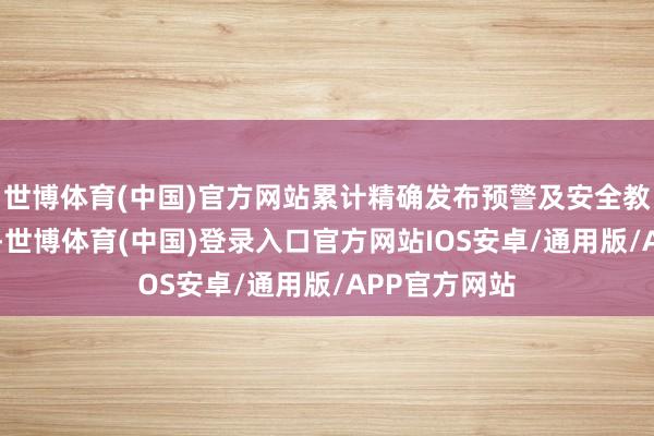世博体育(中国)官方网站累计精确发布预警及安全教唆信息28条-世博体育(中国)登录入口官方网站IOS安卓/通用版/APP官方网站