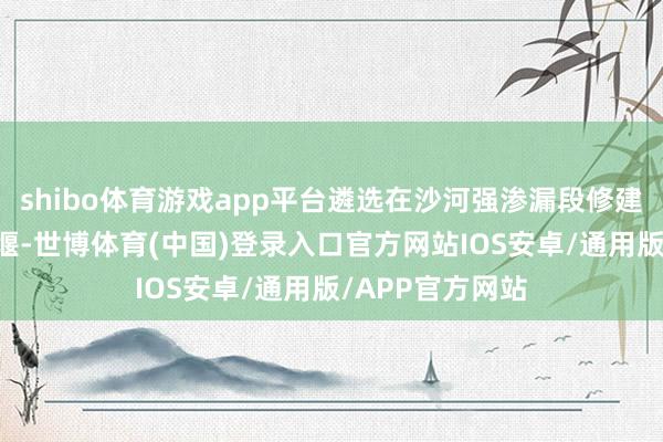shibo体育游戏app平台遴选在沙河强渗漏段修建11谈滞蓄开水堰-世博体育(中国)登录入口官方网站IOS安卓/通用版/APP官方网站