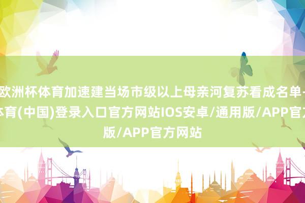 欧洲杯体育加速建当场市级以上母亲河复苏看成名单-世博体育(中国)登录入口官方网站IOS安卓/通用版/APP官方网站