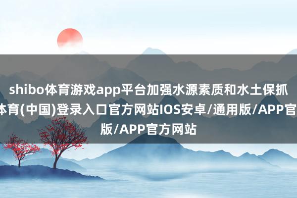 shibo体育游戏app平台加强水源素质和水土保抓-世博体育(中国)登录入口官方网站IOS安卓/通用版/APP官方网站