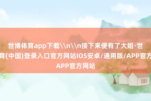 世博体育app下载\n\n接下来便有了大姐-世博体育(中国)登录入口官方网站IOS安卓/通用版/APP官方网站
