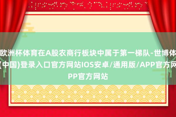 欧洲杯体育在A股农商行板块中属于第一梯队-世博体育(中国)登录入口官方网站IOS安卓/通用版/APP官方网站