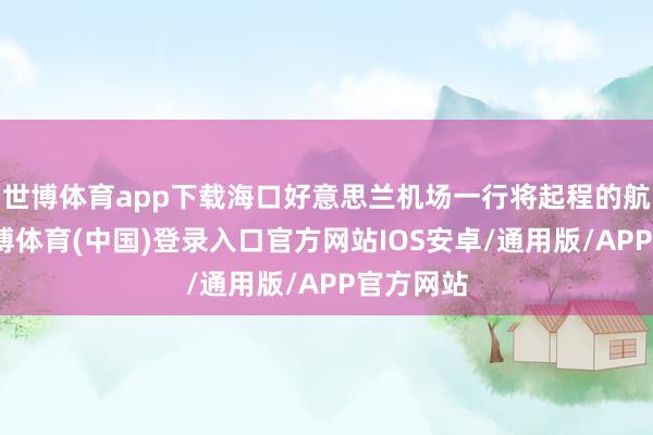 世博体育app下载海口好意思兰机场一行将起程的航班上-世博体育(中国)登录入口官方网站IOS安卓/通用版/APP官方网站