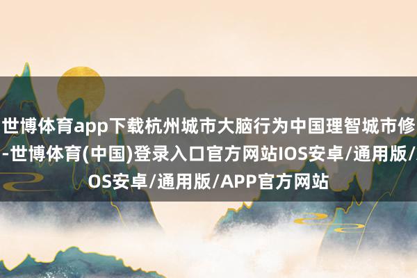 世博体育app下载杭州城市大脑行为中国理智城市修复的蹙迫着力-世博体育(中国)登录入口官方网站IOS安卓/通用版/APP官方网站